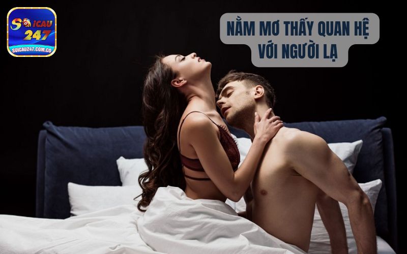 Nằm Mơ Thấy Đang Quan Hệ Với Người Lạ Đánh Con Gì? 